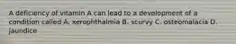 A deficiency of vitamin A can lead to a development of a condition called A. xerophthalmia B. scurvy C. osteomalacia D. jaundice