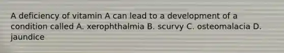 A deficiency of vitamin A can lead to a development of a condition called A. xerophthalmia B. scurvy C. osteomalacia D. jaundice