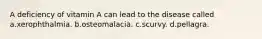 A deficiency of vitamin A can lead to the disease called a.xerophthalmia. b.osteomalacia. c.scurvy. d.pellagra.