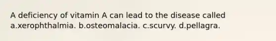 A deficiency of vitamin A can lead to the disease called a.xerophthalmia. b.osteomalacia. c.scurvy. d.pellagra.