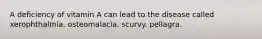 A deficiency of vitamin A can lead to the disease called xerophthalmia. osteomalacia. scurvy. pellagra.