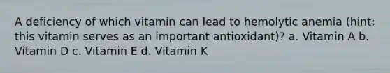 A deficiency of which vitamin can lead to hemolytic anemia (hint: this vitamin serves as an important antioxidant)? a. Vitamin A b. Vitamin D c. Vitamin E d. Vitamin K