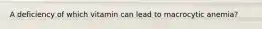 A deficiency of which vitamin can lead to macrocytic anemia?