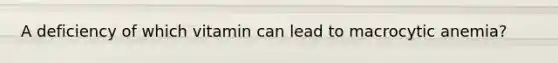 A deficiency of which vitamin can lead to macrocytic anemia?