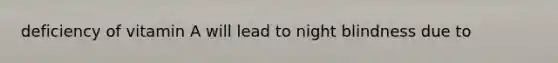 deficiency of vitamin A will lead to night blindness due to