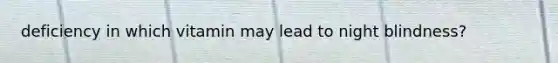 deficiency in which vitamin may lead to night blindness?