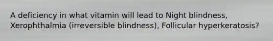 A deficiency in what vitamin will lead to Night blindness, Xerophthalmia (irreversible blindness), Follicular hyperkeratosis?