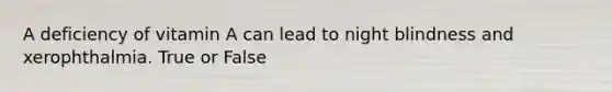 A deficiency of vitamin A can lead to night blindness and xerophthalmia. True or False