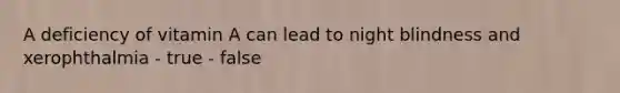 A deficiency of vitamin A can lead to night blindness and xerophthalmia - true - false