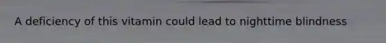 A deficiency of this vitamin could lead to nighttime blindness