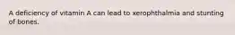 A deficiency of vitamin A can lead to xerophthalmia and stunting of bones.