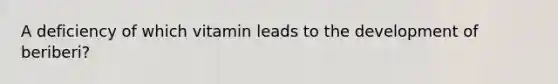 A deficiency of which vitamin leads to the development of beriberi?