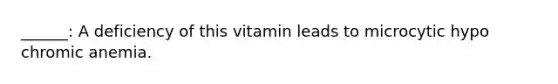 ______: A deficiency of this vitamin leads to microcytic hypo chromic anemia.