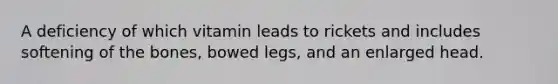 A deficiency of which vitamin leads to rickets and includes softening of the bones, bowed legs, and an enlarged head.