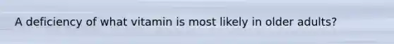 A deficiency of what vitamin is most likely in older adults?