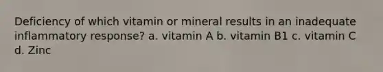 Deficiency of which vitamin or mineral results in an inadequate inflammatory response? a. vitamin A b. vitamin B1 c. vitamin C d. Zinc