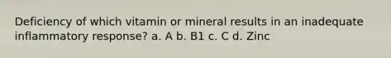 Deficiency of which vitamin or mineral results in an inadequate inflammatory response? a. A b. B1 c. C d. Zinc