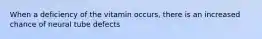 When a deficiency of the vitamin occurs, there is an increased chance of neural tube defects