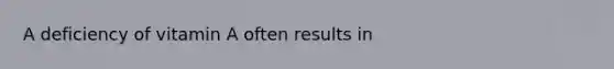 A deficiency of vitamin A often results in