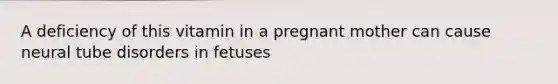 A deficiency of this vitamin in a pregnant mother can cause neural tube disorders in fetuses