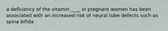 a deficiency of the vitamin ____ in pregnant women has been associated with an increased risk of neural tube defects such as spina bifida