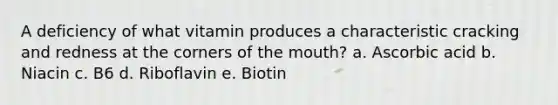 A deficiency of what vitamin produces a characteristic cracking and redness at the corners of the mouth?​ a. ​Ascorbic acid b. ​Niacin c. B6​ d. ​Riboflavin e. ​Biotin