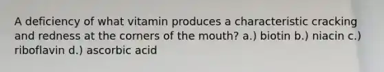 A deficiency of what vitamin produces a characteristic cracking and redness at the corners of the mouth? a.) biotin b.) niacin c.) riboflavin d.) ascorbic acid