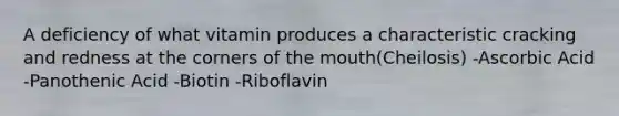 A deficiency of what vitamin produces a characteristic cracking and redness at the corners of the mouth(Cheilosis) -Ascorbic Acid -Panothenic Acid -Biotin -Riboflavin