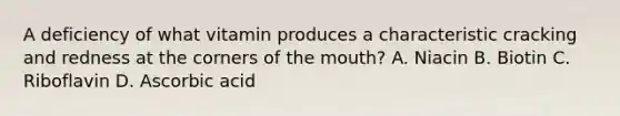 A deficiency of what vitamin produces a characteristic cracking and redness at the corners of the mouth? A. Niacin B. Biotin C. Riboflavin D. Ascorbic acid