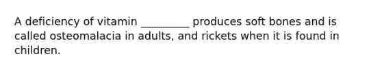 A deficiency of vitamin _________ produces soft bones and is called osteomalacia in adults, and rickets when it is found in children.