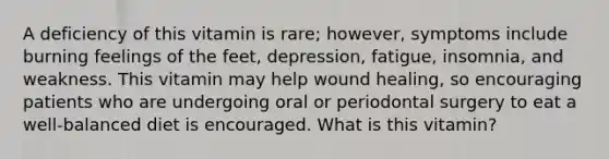 A deficiency of this vitamin is rare; however, symptoms include burning feelings of the feet, depression, fatigue, insomnia, and weakness. This vitamin may help wound healing, so encouraging patients who are undergoing oral or periodontal surgery to eat a well-balanced diet is encouraged. What is this vitamin?