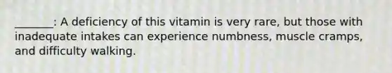 _______: A deficiency of this vitamin is very rare, but those with inadequate intakes can experience numbness, muscle cramps, and difficulty walking.