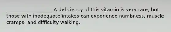 ___________________ A deficiency of this vitamin is very rare, but those with inadequate intakes can experience numbness, muscle cramps, and difficulty walking.