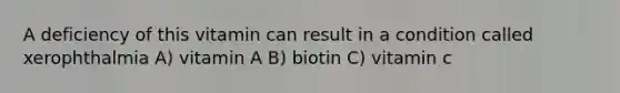 A deficiency of this vitamin can result in a condition called xerophthalmia A) vitamin A B) biotin C) vitamin c