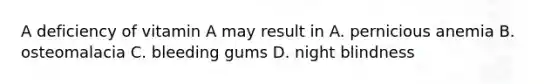 A deficiency of vitamin A may result in A. pernicious anemia B. osteomalacia C. bleeding gums D. night blindness