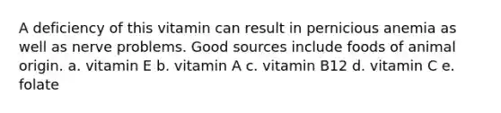 A deficiency of this vitamin can result in pernicious anemia as well as nerve problems. Good sources include foods of animal origin. a. vitamin E b. vitamin A c. vitamin B12 d. vitamin C e. folate