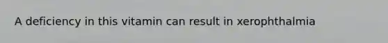 A deficiency in this vitamin can result in xerophthalmia