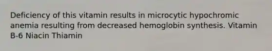 Deficiency of this vitamin results in microcytic hypochromic anemia resulting from decreased hemoglobin synthesis. Vitamin B-6 Niacin Thiamin