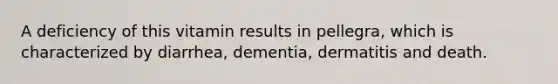 A deficiency of this vitamin results in pellegra, which is characterized by diarrhea, dementia, dermatitis and death.