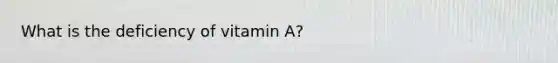 What is the deficiency of vitamin A?