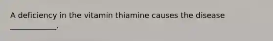 A deficiency in the vitamin thiamine causes the disease ____________.