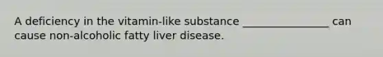 A deficiency in the vitamin-like substance ________________ can cause non-alcoholic fatty liver disease.