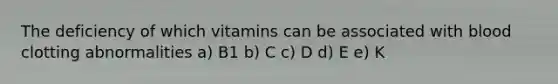 The deficiency of which vitamins can be associated with blood clotting abnormalities a) B1 b) C c) D d) E e) K