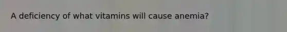 A deficiency of what vitamins will cause anemia?