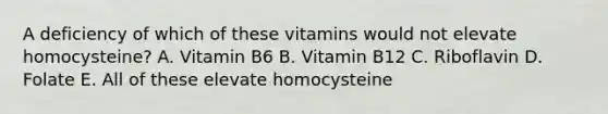 A deficiency of which of these vitamins would not elevate homocysteine? A. Vitamin B6 B. Vitamin B12 C. Riboflavin D. Folate E. All of these elevate homocysteine