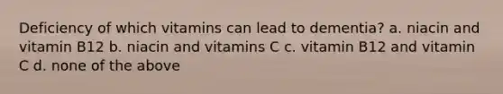 Deficiency of which vitamins can lead to dementia? a. niacin and vitamin B12 b. niacin and vitamins C c. vitamin B12 and vitamin C d. none of the above