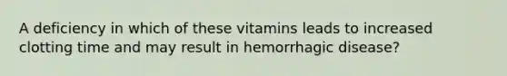 A deficiency in which of these vitamins leads to increased clotting time and may result in hemorrhagic disease?