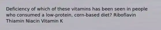 Deficiency of which of these vitamins has been seen in people who consumed a low-protein, corn-based diet? Riboflavin Thiamin Niacin Vitamin K