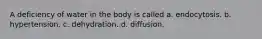 A deficiency of water in the body is called a. endocytosis. b. hypertension. c. dehydration. d. diffusion.