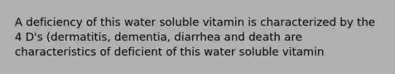 A deficiency of this water soluble vitamin is characterized by the 4 D's (dermatitis, dementia, diarrhea and death are characteristics of deficient of this water soluble vitamin